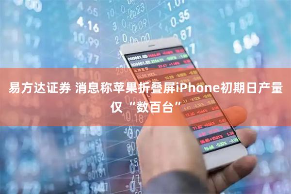 易方达证券 消息称苹果折叠屏iPhone初期日产量仅 “数百台”