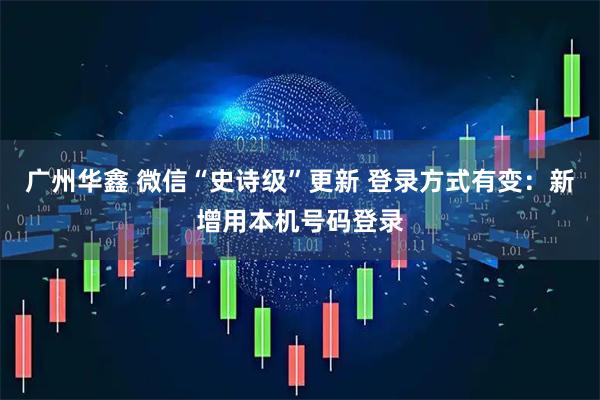 广州华鑫 微信“史诗级”更新 登录方式有变：新增用本机号码登录