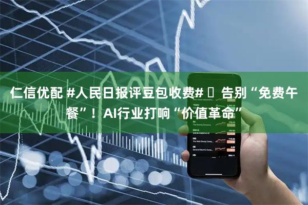 仁信优配 #人民日报评豆包收费# ✨告别“免费午餐”！AI行业打响“价值革命”
