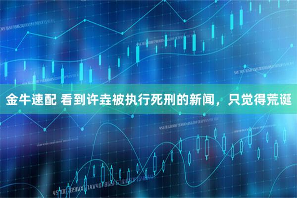 金牛速配 看到许垚被执行死刑的新闻，只觉得荒诞