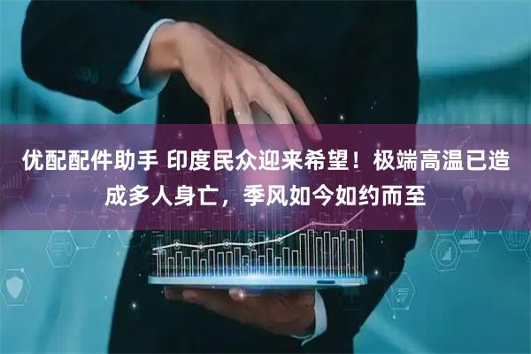 优配配件助手 印度民众迎来希望！极端高温已造成多人身亡，季风如今如约而至